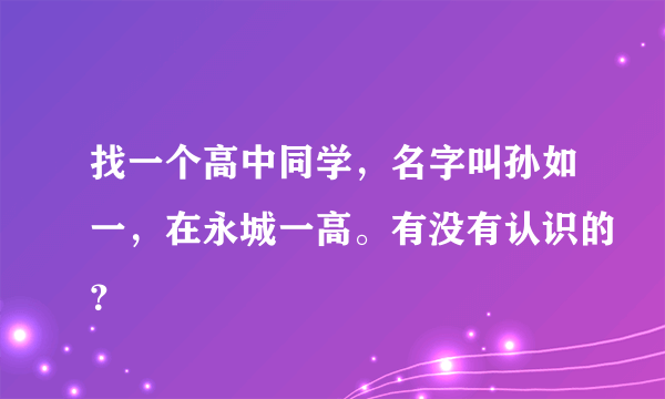 找一个高中同学，名字叫孙如一，在永城一高。有没有认识的？