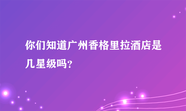 你们知道广州香格里拉酒店是几星级吗？