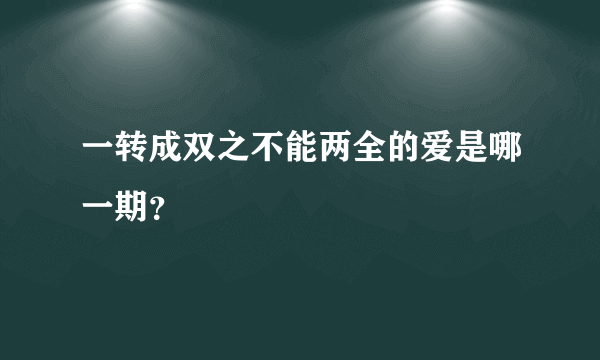 一转成双之不能两全的爱是哪一期？