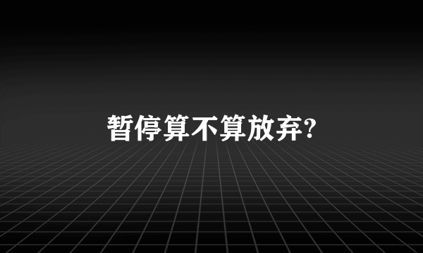 暂停算不算放弃?