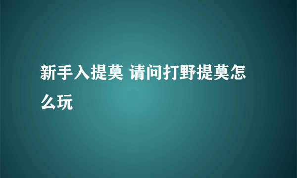 新手入提莫 请问打野提莫怎么玩