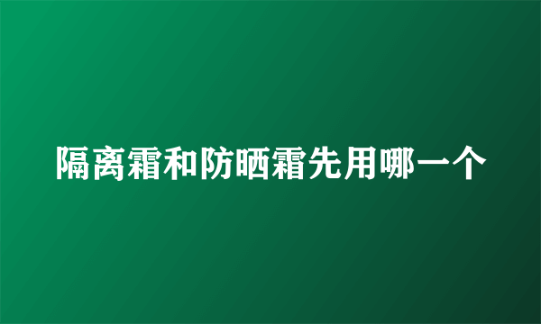 隔离霜和防晒霜先用哪一个