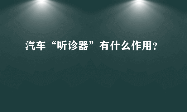 汽车“听诊器”有什么作用？