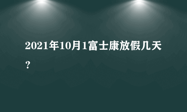 2021年10月1富士康放假几天？