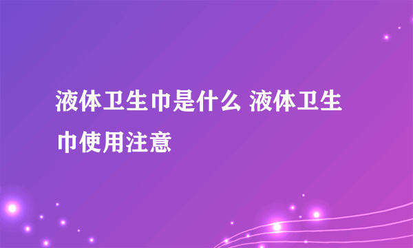 液体卫生巾是什么 液体卫生巾使用注意