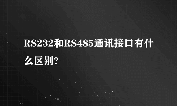 RS232和RS485通讯接口有什么区别?