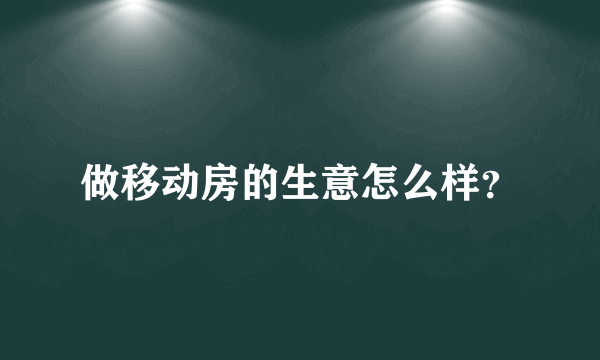 做移动房的生意怎么样？