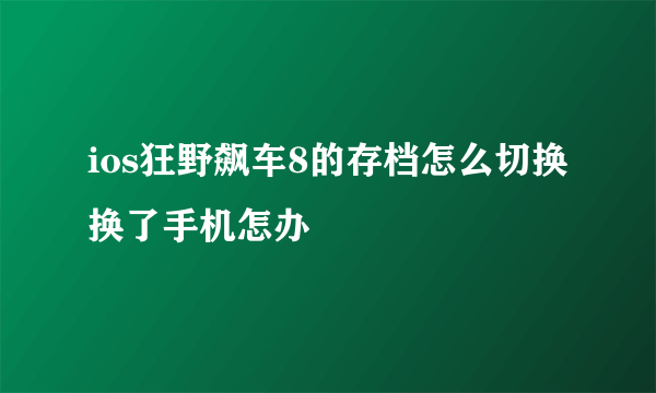 ios狂野飙车8的存档怎么切换 换了手机怎办