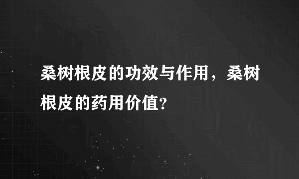 桑树根皮的功效与作用，桑树根皮的药用价值？