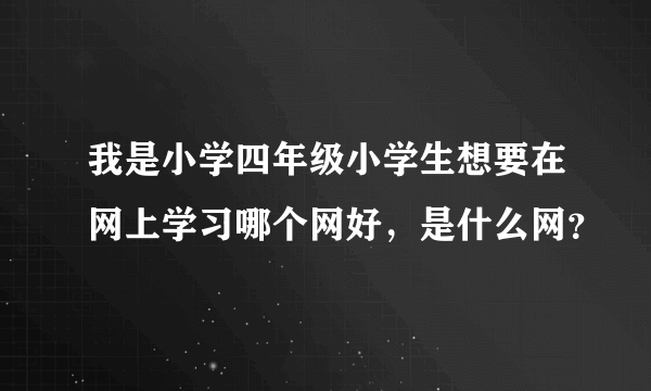 我是小学四年级小学生想要在网上学习哪个网好，是什么网？