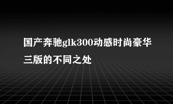 国产奔驰glk300动感时尚豪华三版的不同之处