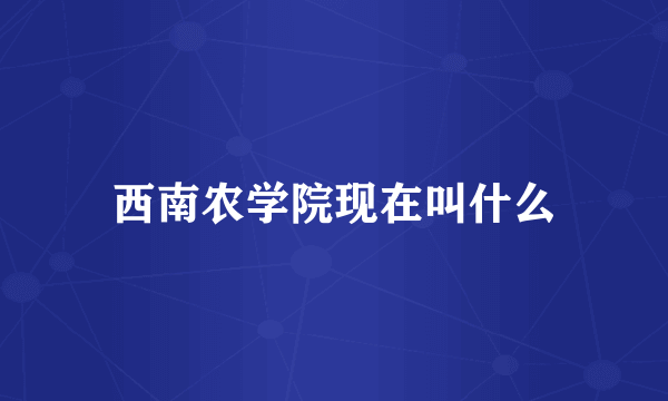 西南农学院现在叫什么