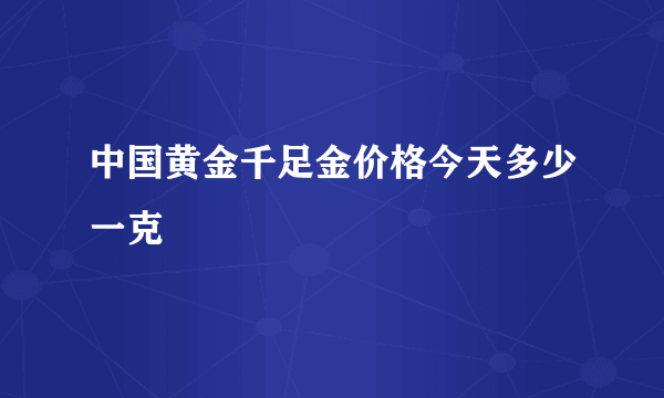 中国黄金千足金价格今天多少一克