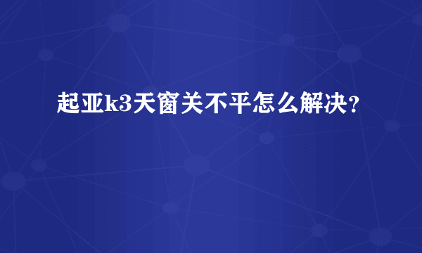 起亚k3天窗关不平怎么解决？