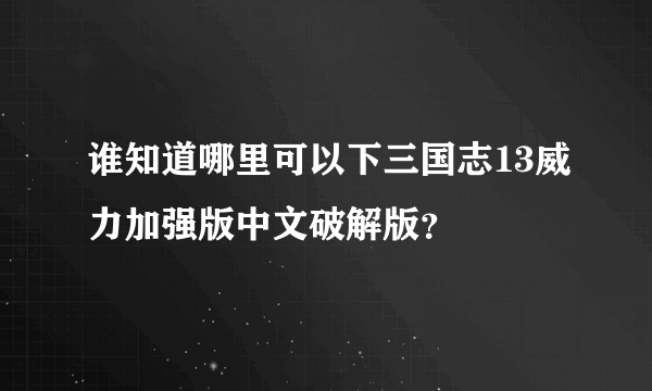 谁知道哪里可以下三国志13威力加强版中文破解版？