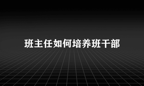 班主任如何培养班干部