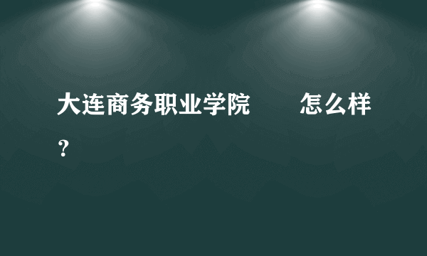 大连商务职业学院　　怎么样？