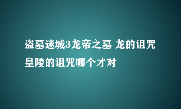 盗墓迷城3龙帝之墓 龙的诅咒 皇陵的诅咒哪个才对