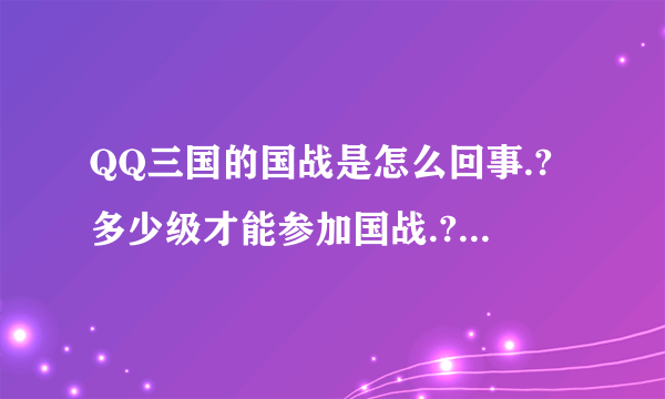 QQ三国的国战是怎么回事.?多少级才能参加国战.?......