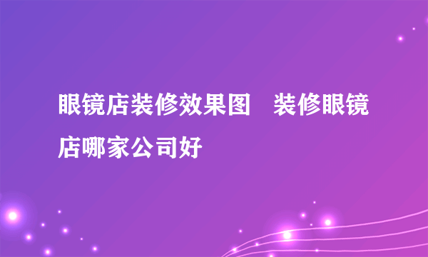 眼镜店装修效果图   装修眼镜店哪家公司好