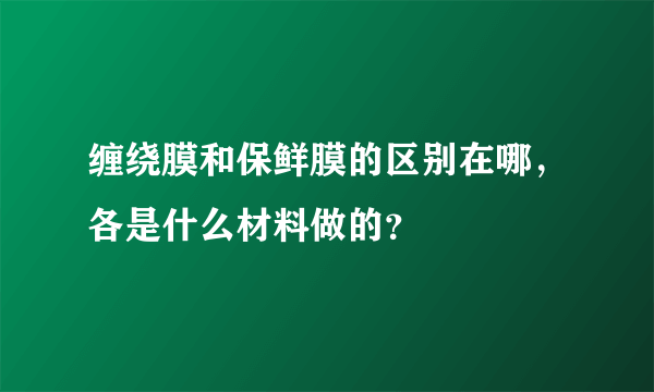 缠绕膜和保鲜膜的区别在哪，各是什么材料做的？