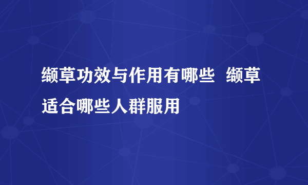 缬草功效与作用有哪些  缬草适合哪些人群服用