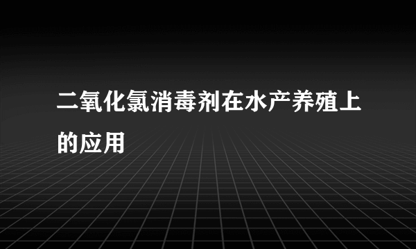 二氧化氯消毒剂在水产养殖上的应用