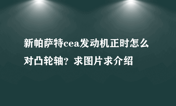 新帕萨特cea发动机正时怎么对凸轮轴？求图片求介绍