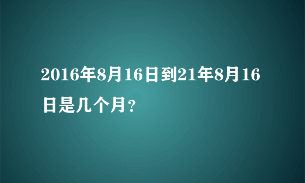 2016年8月16日到21年8月16日是几个月？