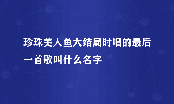 珍珠美人鱼大结局时唱的最后一首歌叫什么名字