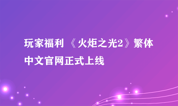 玩家福利 《火炬之光2》繁体中文官网正式上线