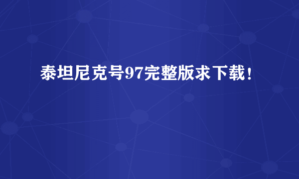 泰坦尼克号97完整版求下载！