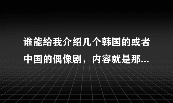 谁能给我介绍几个韩国的或者中国的偶像剧，内容就是那种关于灰姑娘与王子的题材。比如说一个很有才，很有能