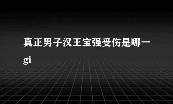 真正男子汉王宝强受伤是哪一gi