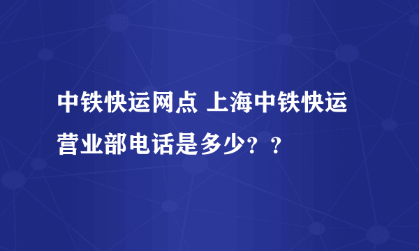 中铁快运网点 上海中铁快运营业部电话是多少？？