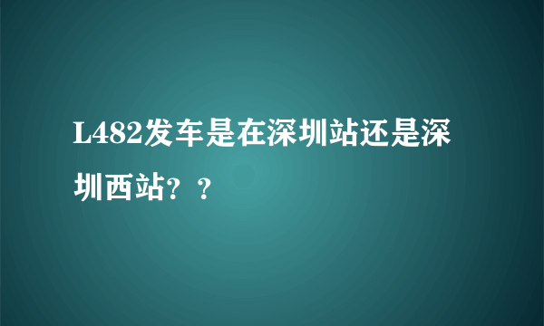 L482发车是在深圳站还是深圳西站？？