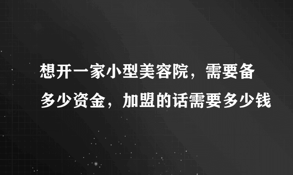 想开一家小型美容院，需要备多少资金，加盟的话需要多少钱