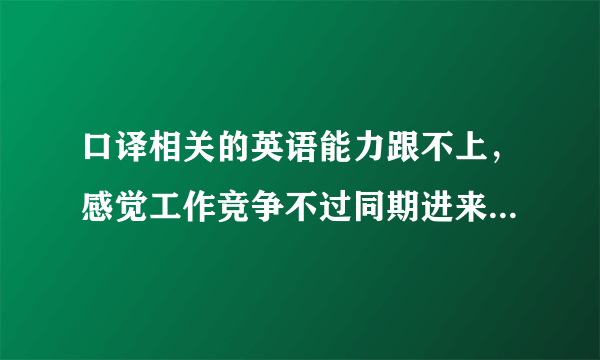 口译相关的英语能力跟不上，感觉工作竞争不过同期进来的其他人。有什么办法可以改善口译和笔译相关的吗？