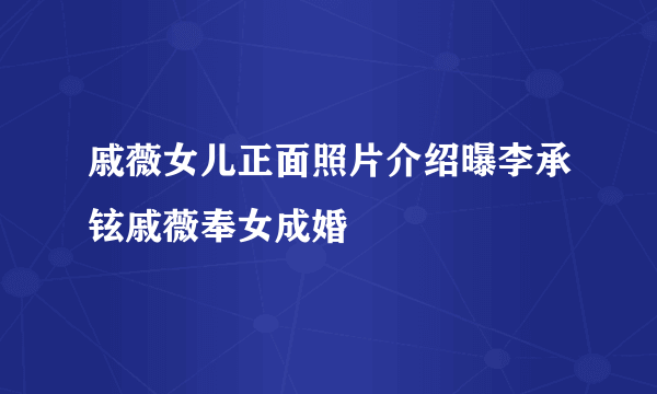 戚薇女儿正面照片介绍曝李承铉戚薇奉女成婚