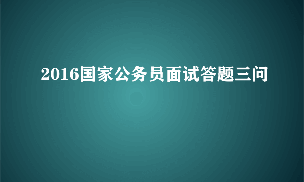 2016国家公务员面试答题三问