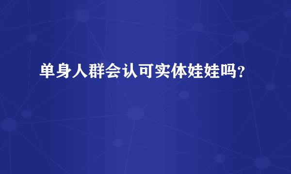 单身人群会认可实体娃娃吗？