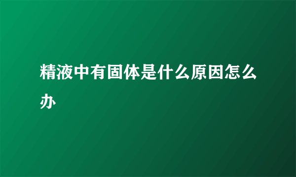 精液中有固体是什么原因怎么办