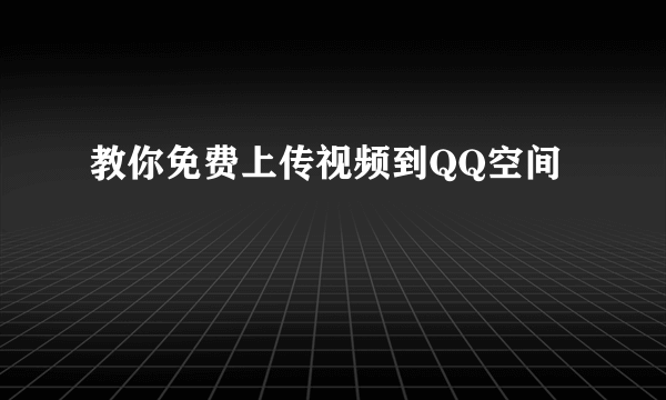 教你免费上传视频到QQ空间