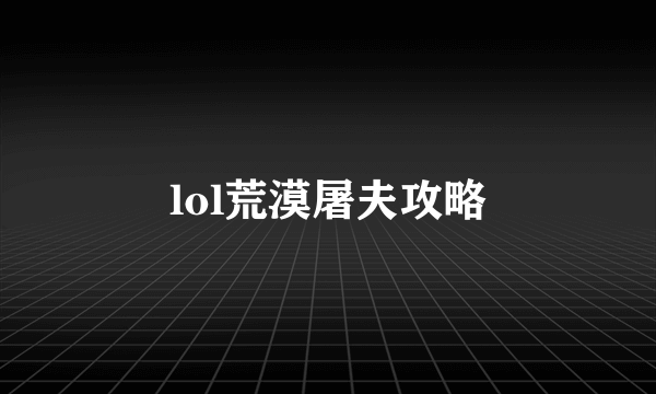 lol荒漠屠夫攻略