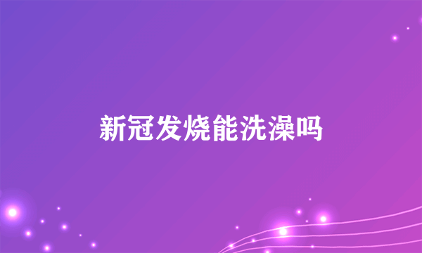 新冠发烧能洗澡吗