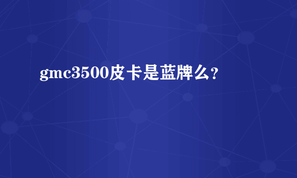 gmc3500皮卡是蓝牌么？