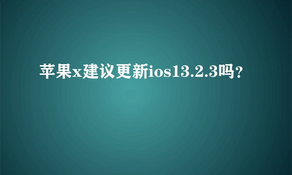 苹果x建议更新ios13.2.3吗？