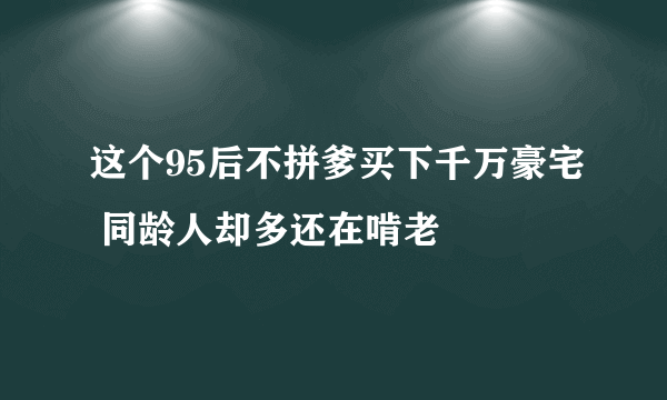 这个95后不拼爹买下千万豪宅 同龄人却多还在啃老