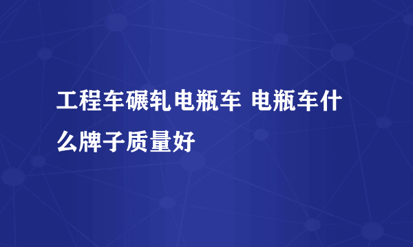 工程车碾轧电瓶车 电瓶车什么牌子质量好