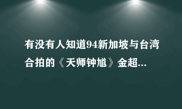 有没有人知道94新加坡与台湾合拍的《天师钟馗》金超群版里面的插曲，就是每次片断切换时的还有钟馗大战天